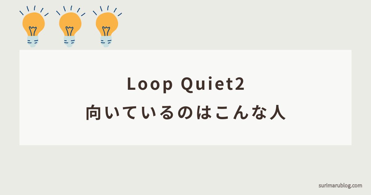 Loop Quiet2はこんな人におすすめ